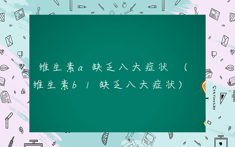 维生素a缺乏八大症状 (维生素b1缺乏八大症状)